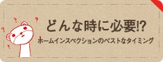 どんな時に必要!?
	ホームインスペクションのベストなタイミング